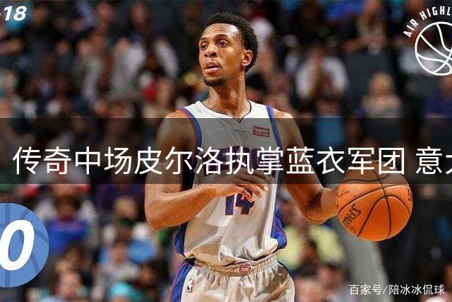 传奇中场皮尔洛执掌蓝衣军团 意大利足协敲定六年长约