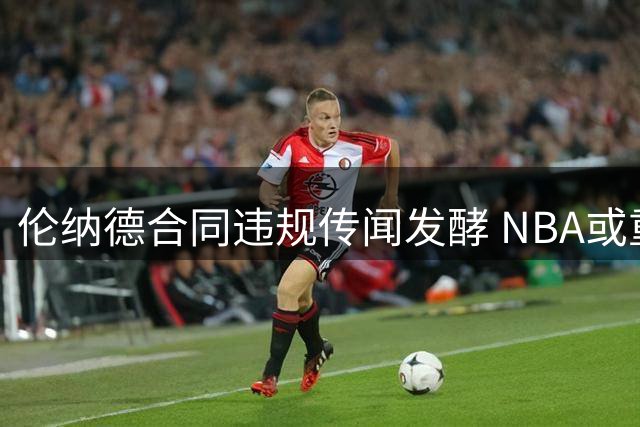 伦纳德合同违规传闻发酵 NBA或重罚球员与老板