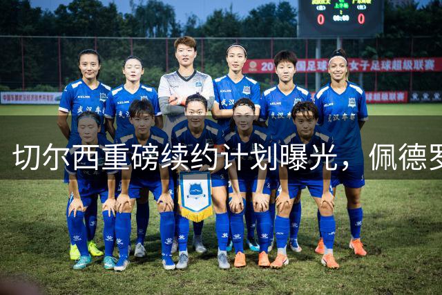 切尔西重磅续约计划曝光，佩德罗领衔多位球员将获新合同