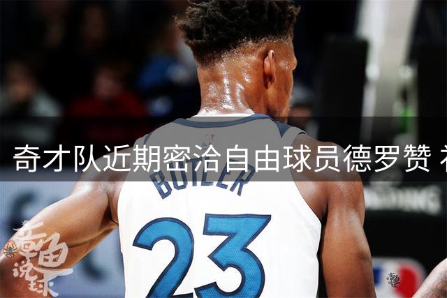 奇才队近期密洽自由球员德罗赞 补强计划浮出水面