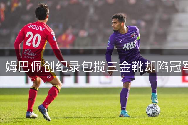 姆巴佩创纪录包揽三金靴却陷冠军荒 金球之路遇阻？