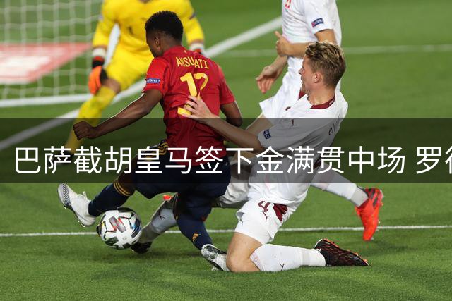 巴萨截胡皇马签下金满贯中场 罗德里转投诺坎普仅剩最后一步