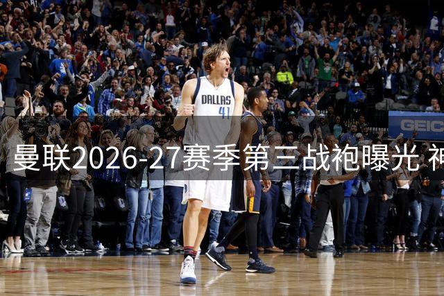 曼联2026-27赛季第三战袍曝光 神秘设计8月中旬揭晓