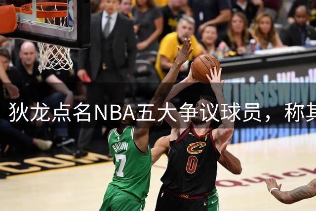狄龙点名NBA五大争议球员，称其场上爱抱怨成性