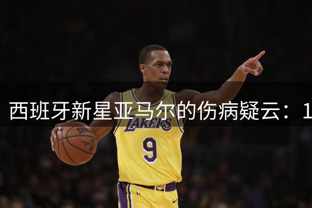 西班牙新星亚马尔的伤病疑云：19岁天才的伤势将为世界杯决赛带来变数？